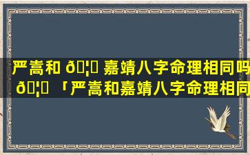 严嵩和 🦅 嘉靖八字命理相同吗 🦈 「严嵩和嘉靖八字命理相同吗为什么」